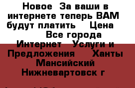 Новое! За ваши в интернете теперь ВАМ! будут платить! › Цена ­ 777 - Все города Интернет » Услуги и Предложения   . Ханты-Мансийский,Нижневартовск г.